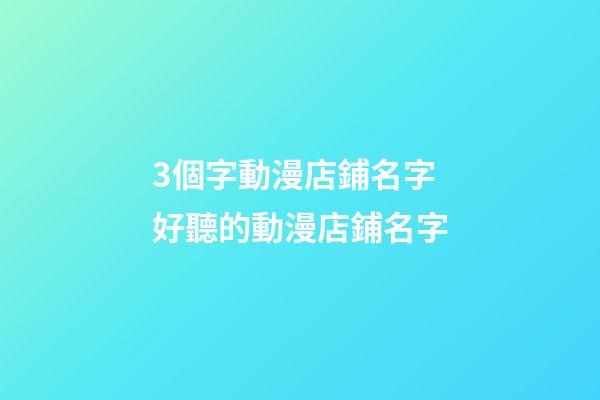 3個字動漫店鋪名字 好聽的動漫店鋪名字-第1張-店鋪起名-玄機派